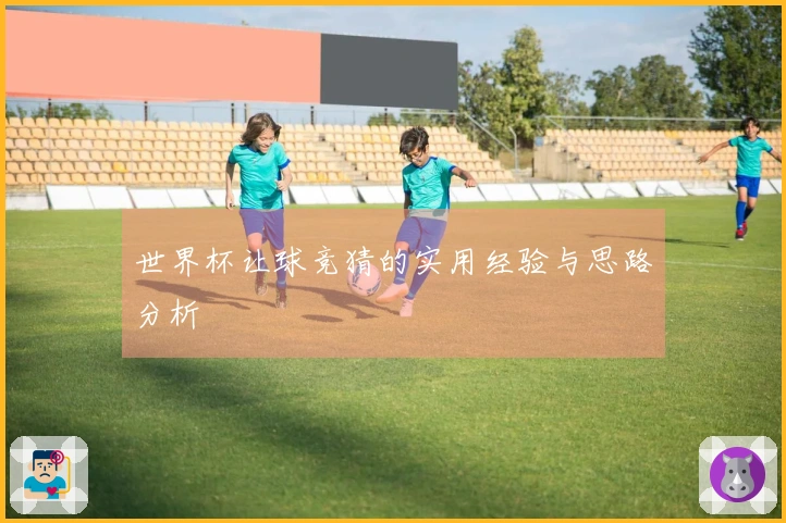 世界杯让球竞猜的实用经验与思路分析