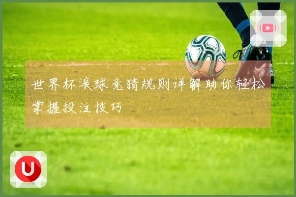 世界杯滚球竞猜规则详解助你轻松掌握投注技巧
