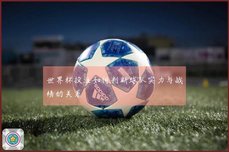 世界杯投注如何判断球队实力与战绩的关系
