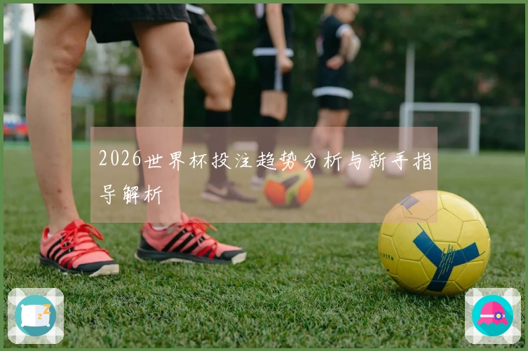 2026世界杯投注趋势分析与新手指导解析