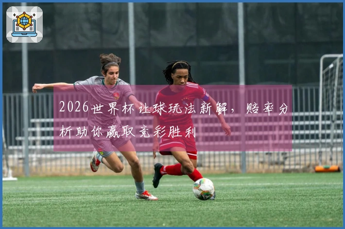 2026世界杯让球玩法新解，赔率分析助你赢取竞彩胜利