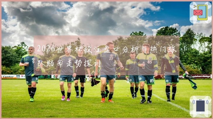 2026世界杯投注盘口分析与热门球队赔率走势探讨