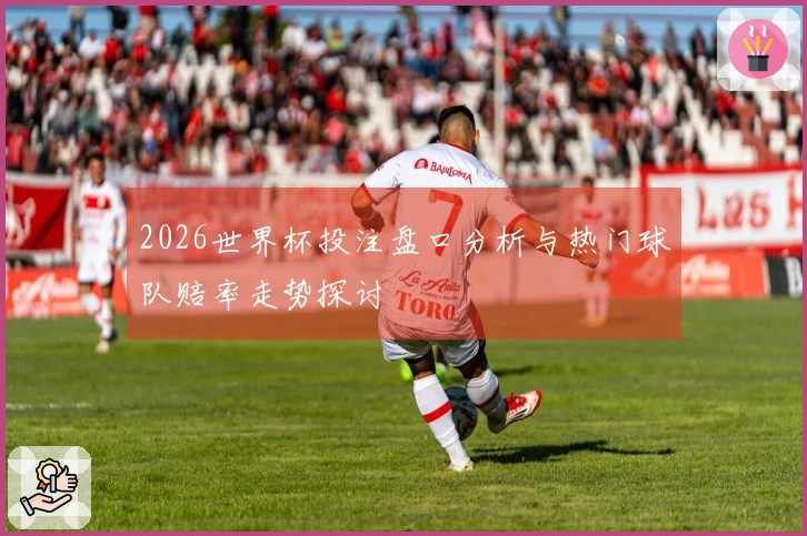 2026世界杯投注盘口分析与热门球队赔率走势探讨